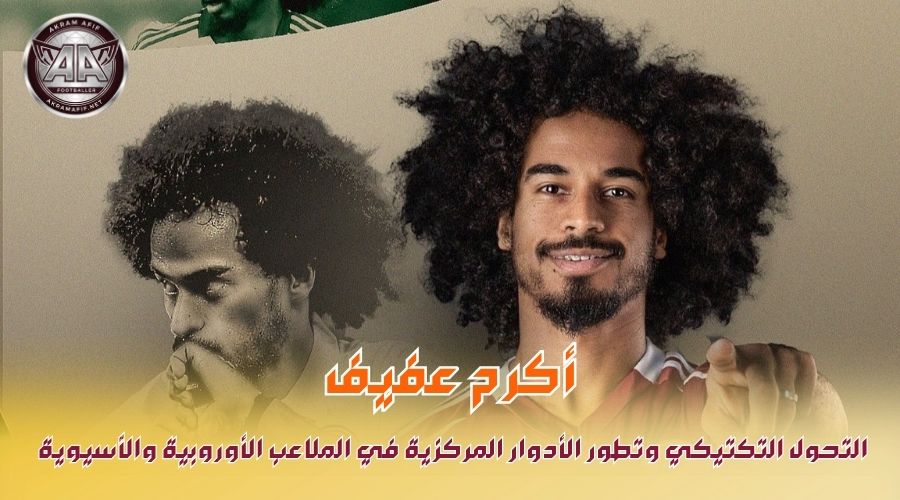 أكرم عفيف: التحول التكتيكي وتطور الأدوار المركزية في الملاعب الأوروبية والآسيوية