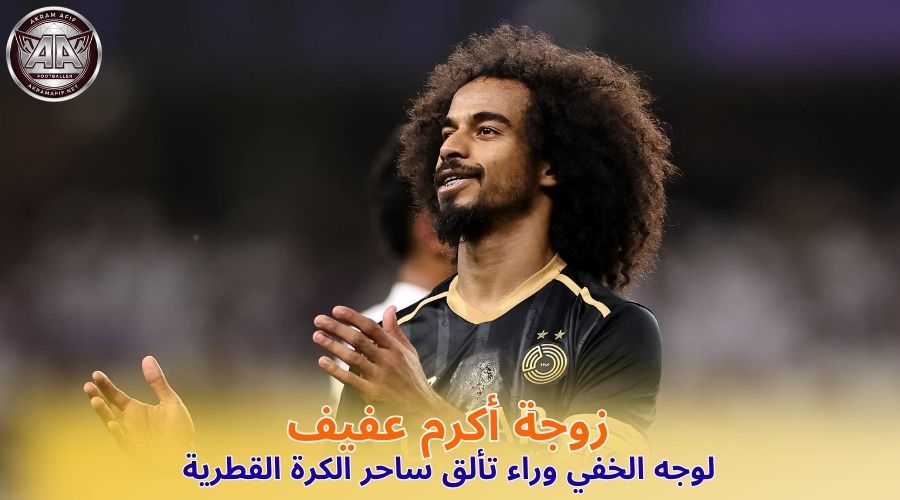 زوجة أكرم عفيف: الوجه الخفي وراء تألق ساحر الكرة القطرية